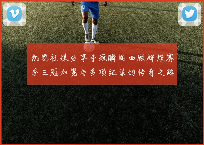 凯恩社媒分享夺冠瞬间回顾辉煌赛季三冠加冕与多项纪录的传奇之路