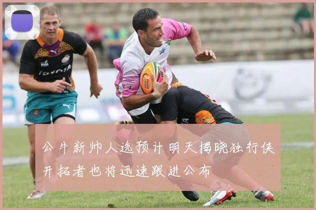 公牛新帅人选预计明天揭晓独行侠开拓者也将迅速跟进公布