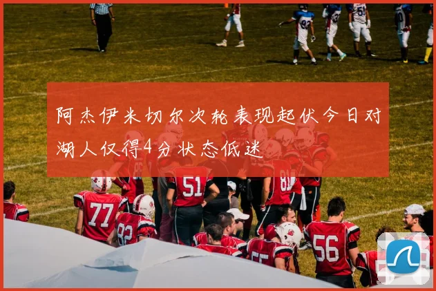 阿杰伊米切尔次轮表现起伏今日对湖人仅得4分状态低迷