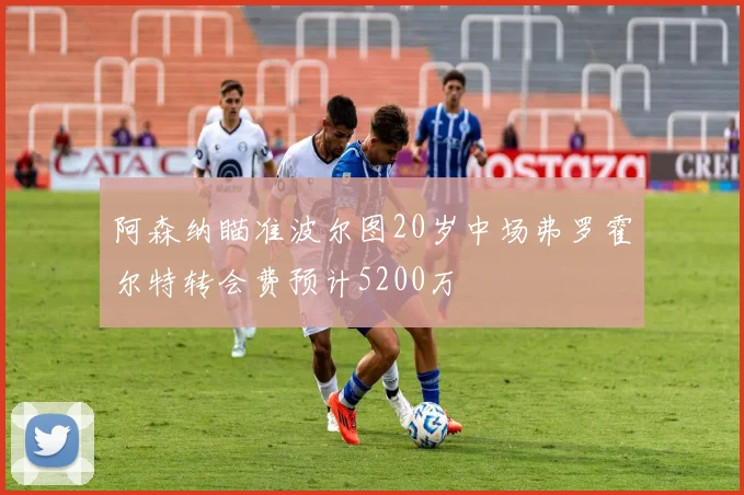 阿森纳瞄准波尔图20岁中场弗罗霍尔特转会费预计5200万