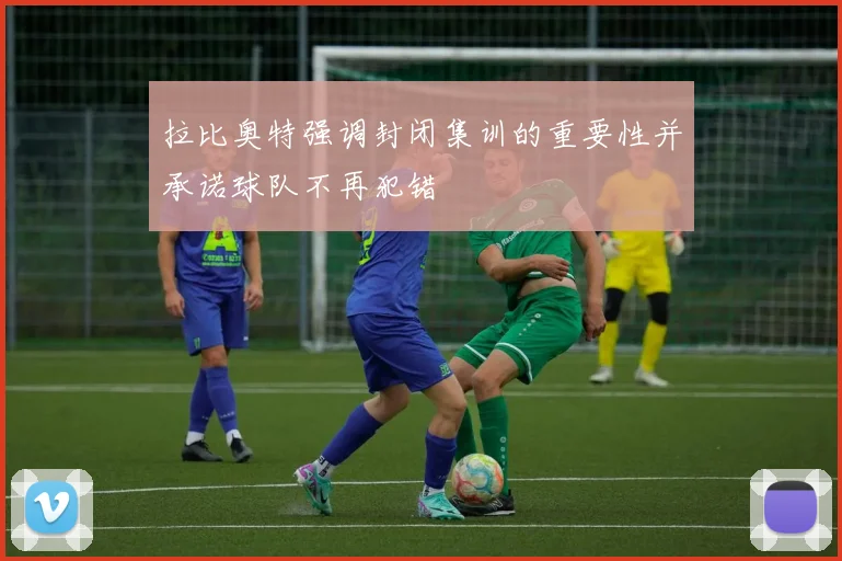 拉比奥特强调封闭集训的重要性并承诺球队不再犯错