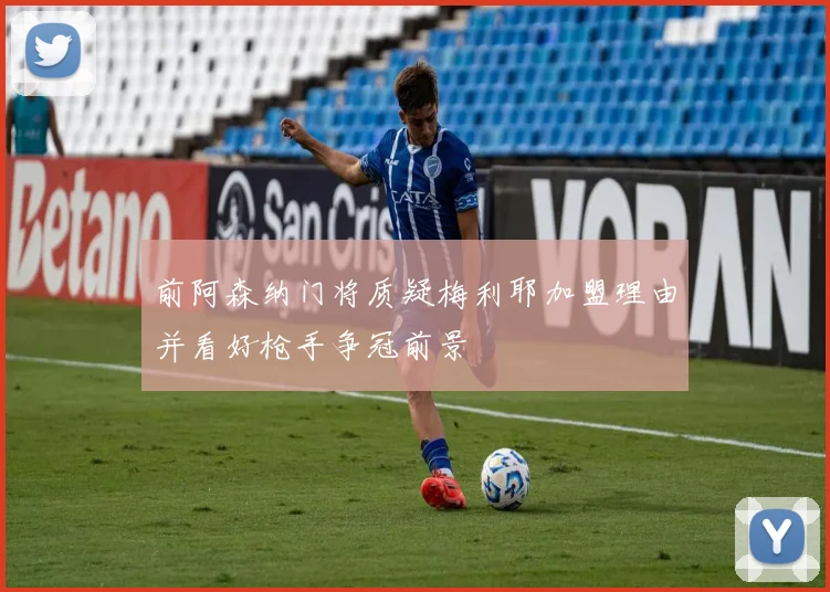 前阿森纳门将质疑梅利耶加盟理由并看好枪手争冠前景