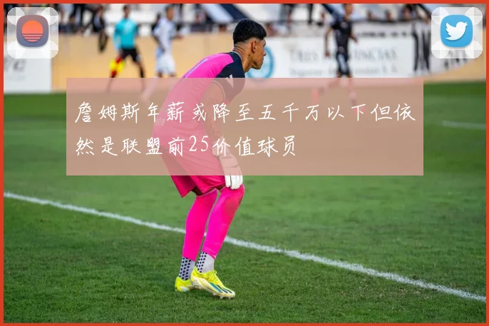 詹姆斯年薪或降至五千万以下但依然是联盟前25价值球员