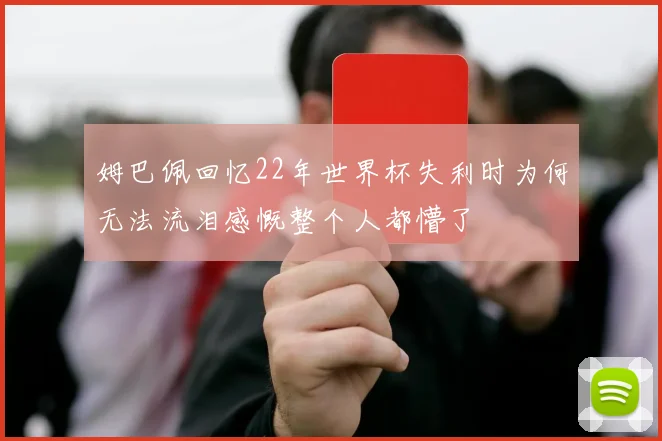 姆巴佩回忆22年世界杯失利时为何无法流泪感慨整个人都懵了