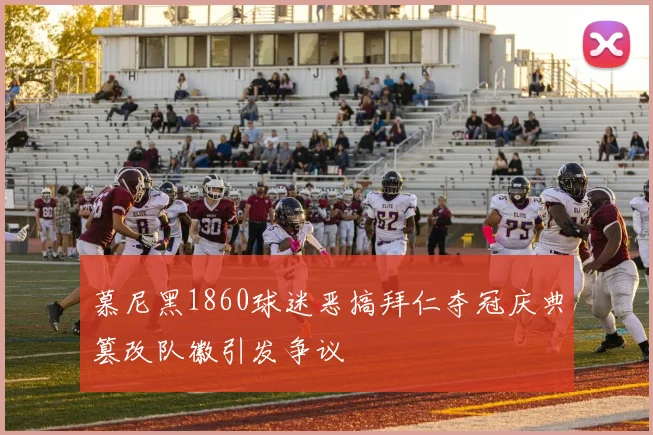 慕尼黑1860球迷恶搞拜仁夺冠庆典篡改队徽引发争议