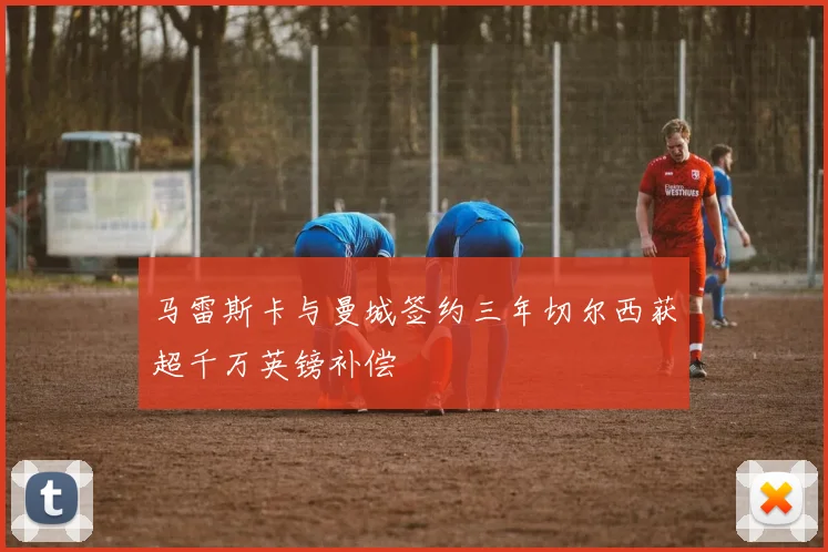 马雷斯卡与曼城签约三年切尔西获超千万英镑补偿