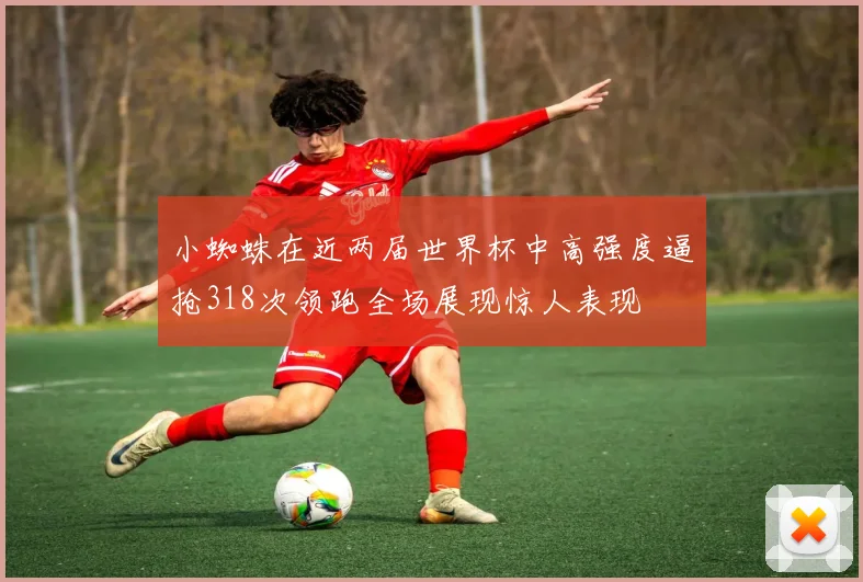 小蜘蛛在近两届世界杯中高强度逼抢318次领跑全场展现惊人表现