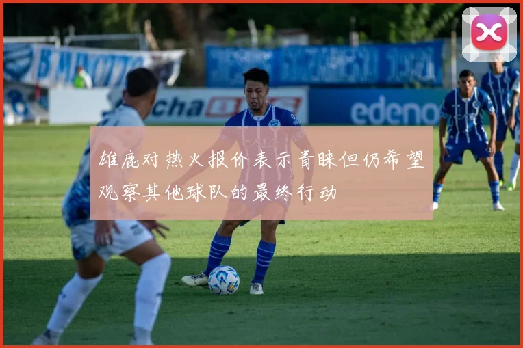 雄鹿对热火报价表示青睐但仍希望观察其他球队的最终行动