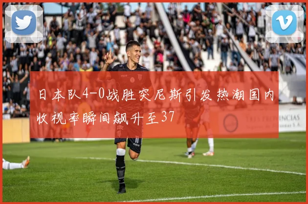 日本队4-0战胜突尼斯引发热潮国内收视率瞬间飙升至37