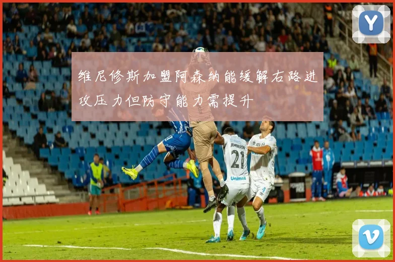 维尼修斯加盟阿森纳能缓解右路进攻压力但防守能力需提升