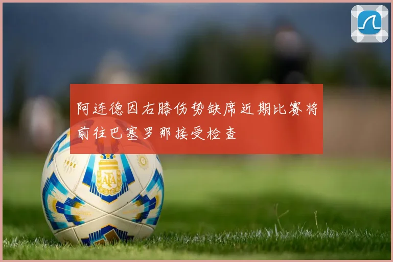 阿连德因右膝伤势缺席近期比赛将前往巴塞罗那接受检查