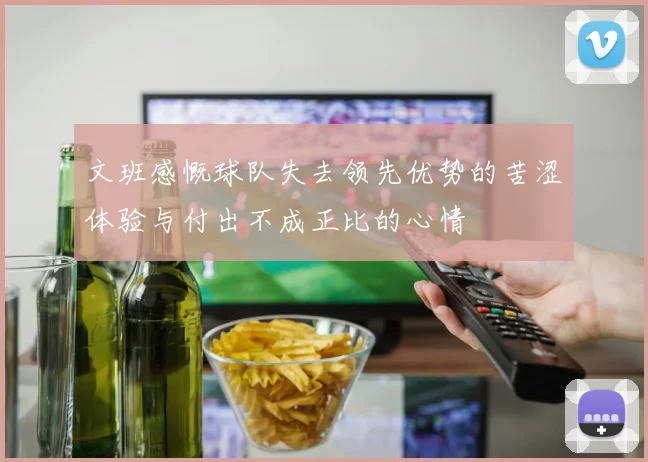 文班感慨球队失去领先优势的苦涩体验与付出不成正比的心情
