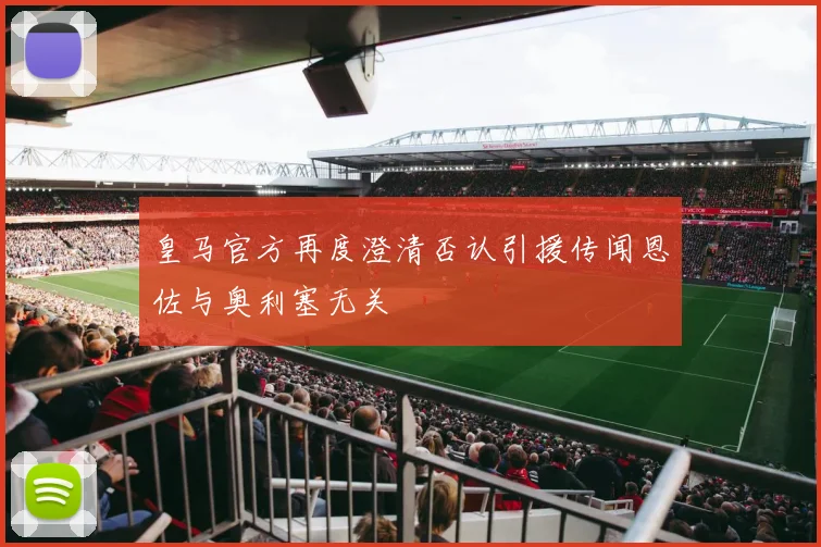 皇马官方再度澄清否认引援传闻恩佐与奥利塞无关