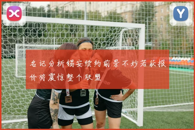 名记分析锡安续约前景不妙若获报价将震惊整个联盟
