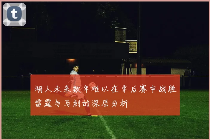 湖人未来数年难以在季后赛中战胜雷霆与马刺的深层分析