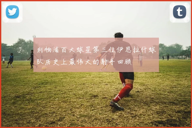 利物浦百大球星第三位伊恩拉什球队历史上最伟大的射手回顾