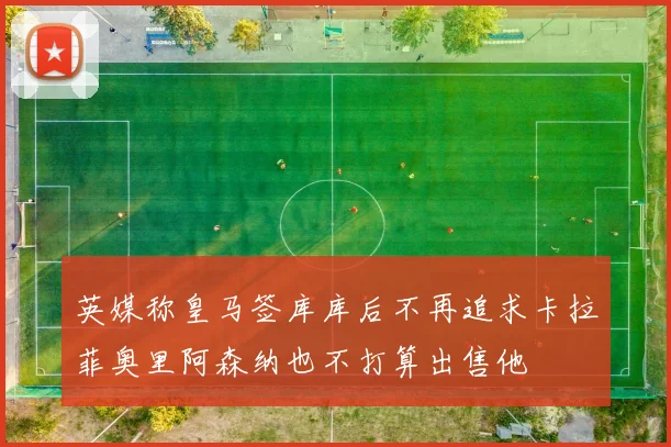 英媒称皇马签库库后不再追求卡拉菲奥里阿森纳也不打算出售他