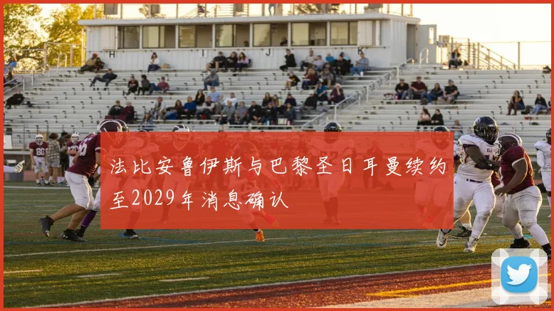 法比安鲁伊斯与巴黎圣日耳曼续约至2029年消息确认