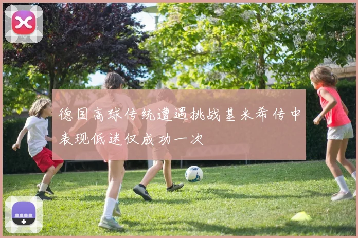 德国高球传统遭遇挑战基米希传中表现低迷仅成功一次