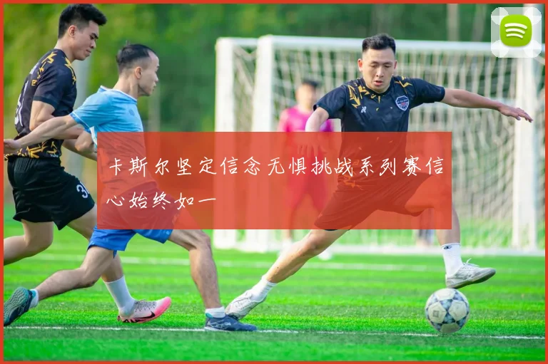 卡斯尔坚定信念无惧挑战系列赛信心始终如一