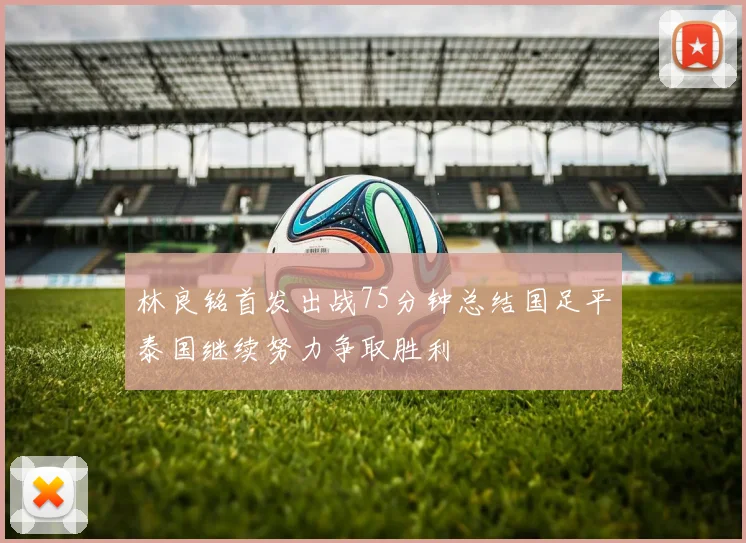林良铭首发出战75分钟总结国足平泰国继续努力争取胜利
