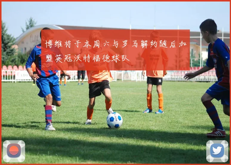 博维将于本周六与罗马解约随后加盟英冠沃特福德球队