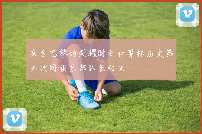 来自巴黎的荣耀时刻世界杯历史第九次同俱乐部队长对决