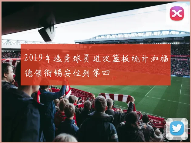 2019年选秀球员进攻篮板统计加福德领衔锡安位列第四