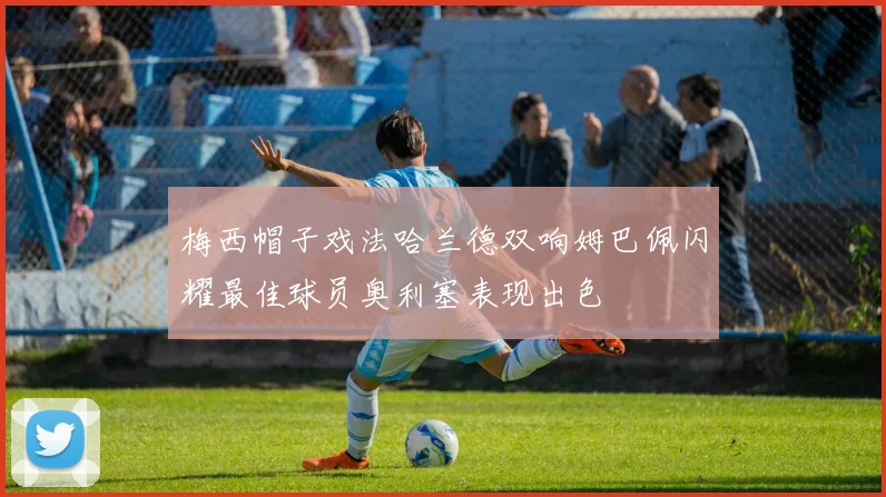 梅西帽子戏法哈兰德双响姆巴佩闪耀最佳球员奥利塞表现出色