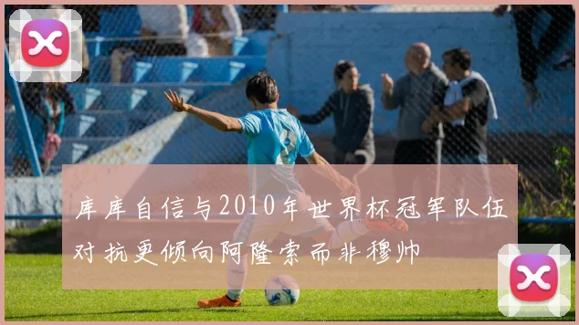 库库自信与2010年世界杯冠军队伍对抗更倾向阿隆索而非穆帅