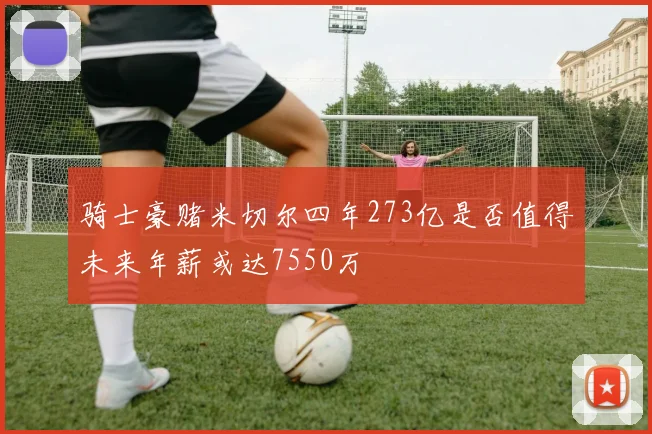 骑士豪赌米切尔四年273亿是否值得未来年薪或达7550万