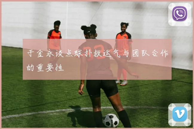 于金永谈点球扑救运气与团队合作的重要性